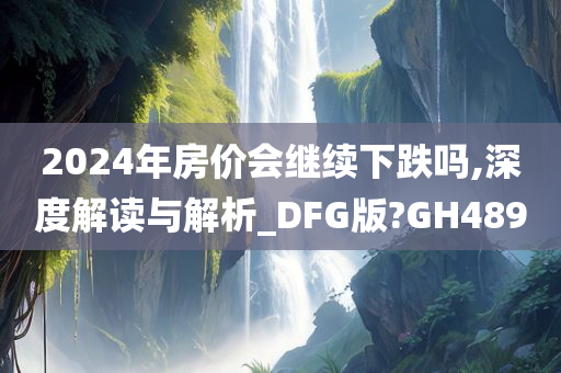 2024年房价会继续下跌吗,深度解读与解析_DFG版?GH489