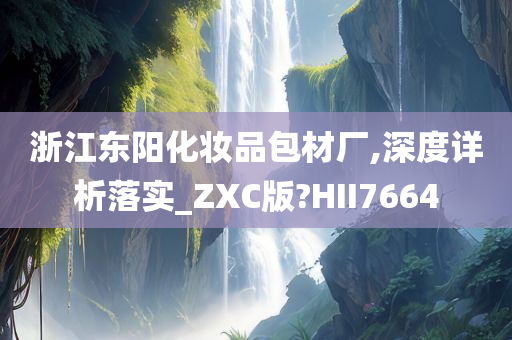 浙江东阳化妆品包材厂,深度详析落实_ZXC版?HII7664