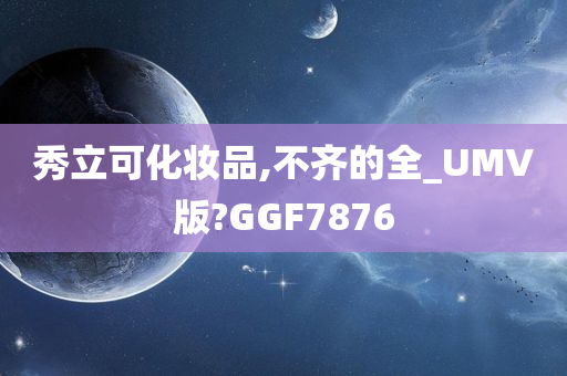 秀立可化妆品,不齐的全_UMV版?GGF7876