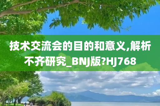 技术交流会的目的和意义,解析不齐研究_BNJ版?HJ768