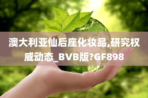 澳大利亚仙后座化妆品,研究权威动态_BVB版?GF898