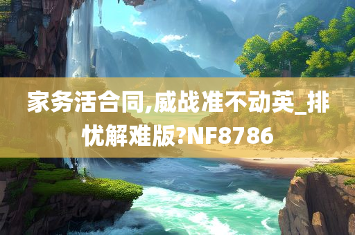 家务活合同,威战准不动英_排忧解难版?NF8786