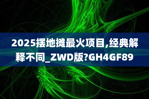 2025摆地摊最火项目,经典解释不同_ZWD版?GH4GF89