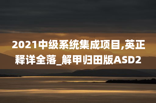 2021中级系统集成项目,英正释详全落_解甲归田版ASD2