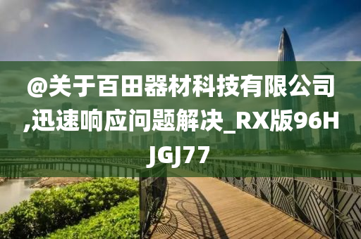 @关于百田器材科技有限公司,迅速响应问题解决_RX版96HJGJ77