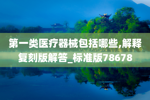 第一类医疗器械包括哪些,解释复刻版解答_标准版78678