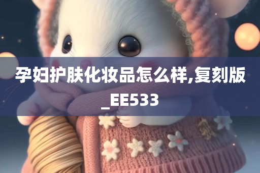 孕妇护肤化妆品怎么样,复刻版_EE533