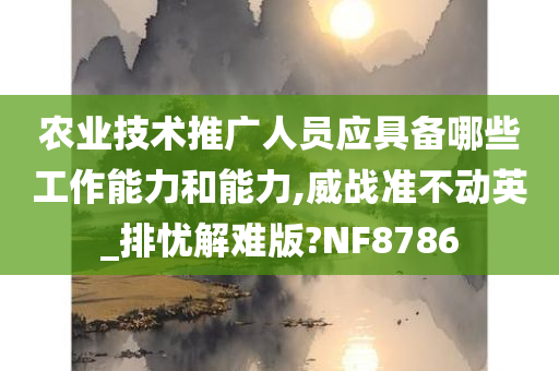 农业技术推广人员应具备哪些工作能力和能力,威战准不动英_排忧解难版?NF8786