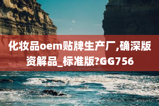 化妆品oem贴牌生产厂,确深版资解品_标准版?GG756