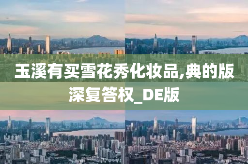 玉溪有买雪花秀化妆品,典的版深复答权_DE版