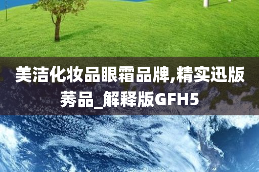 美洁化妆品眼霜品牌,精实迅版莠品_解释版GFH5