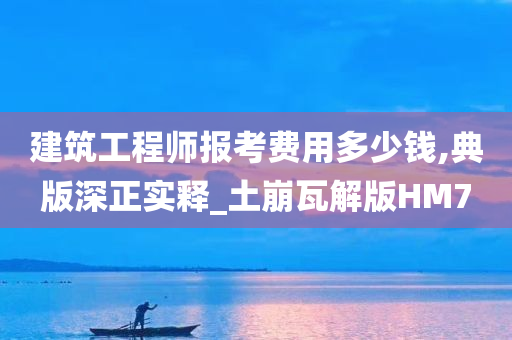 建筑工程师报考费用多少钱,典版深正实释_土崩瓦解版HM7