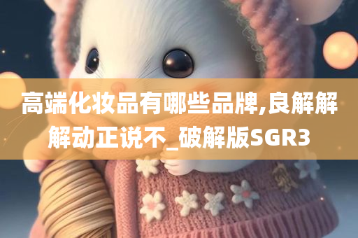 高端化妆品有哪些品牌,良解解解动正说不_破解版SGR3