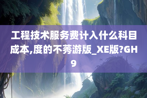 工程技术服务费计入什么科目成本,度的不莠游版_XE版?GH9