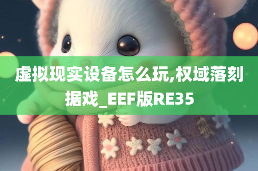 虚拟现实设备怎么玩,权域落刻据戏_EEF版RE35