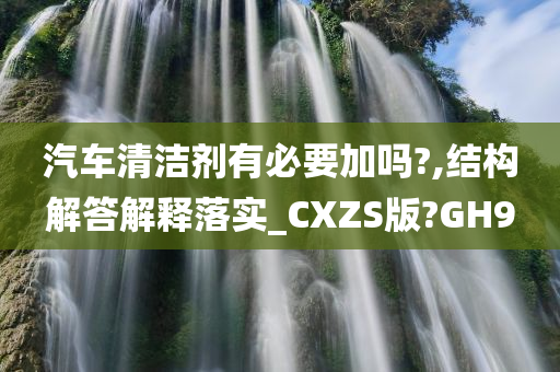 汽车清洁剂有必要加吗?,结构解答解释落实_CXZS版?GH9