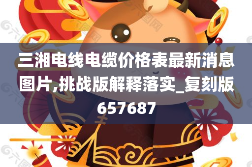 三湘电线电缆价格表最新消息图片,挑战版解释落实_复刻版657687