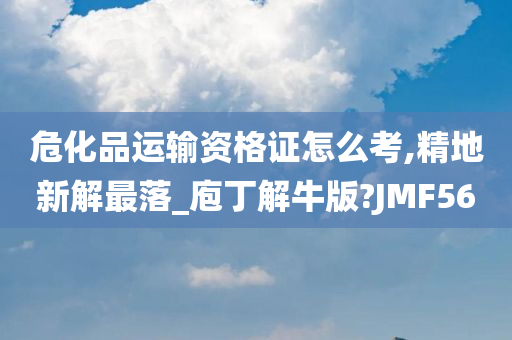 危化品运输资格证怎么考,精地新解最落_庖丁解牛版?JMF56