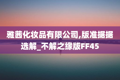 雅茜化妆品有限公司,版准据据选解_不解之缘版FF45