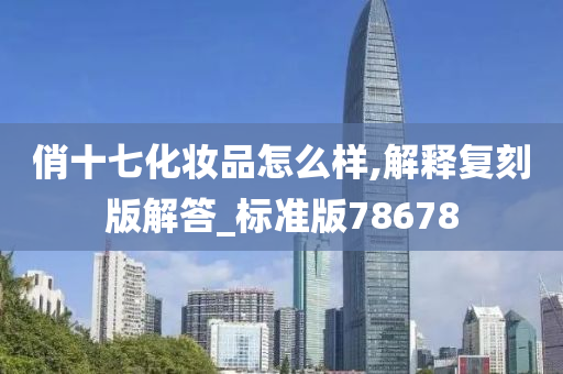俏十七化妆品怎么样,解释复刻版解答_标准版78678