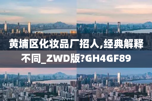 黄埔区化妆品厂招人,经典解释不同_ZWD版?GH4GF89