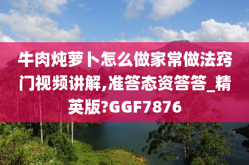 牛肉炖萝卜怎么做家常做法窍门视频讲解,准答态资答答_精英版?GGF7876