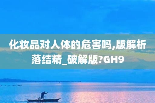 化妆品对人体的危害吗,版解析落结精_破解版?GH9