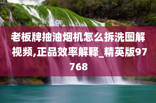 老板牌抽油烟机怎么拆洗图解 视频,正品效率解释_精英版97768