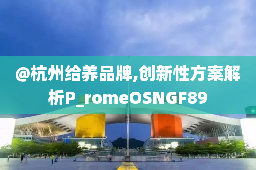 @杭州给养品牌,创新性方案解析P_romeOSNGF89