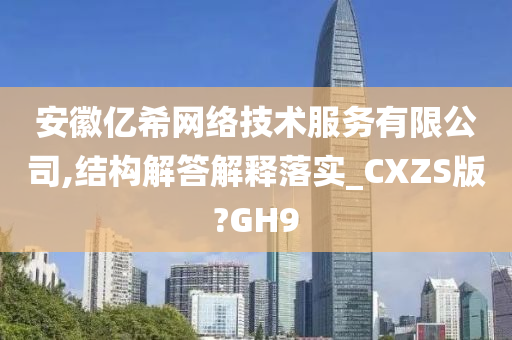 安徽亿希网络技术服务有限公司,结构解答解释落实_CXZS版?GH9