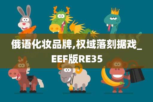 俄语化妆品牌,权域落刻据戏_EEF版RE35