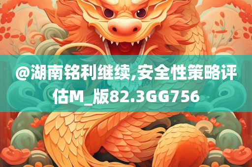 @湖南铭利继续,安全性策略评估M_版82.3GG756