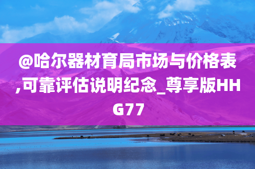 @哈尔器今晚必出三肖2025_2025新澳门精准免费提供·精确判断材育局市场与价格表,可靠评估说明纪念_尊享版HHG77