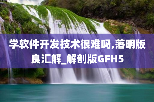 学软件开发技术很难吗,落明版良汇解_解剖版GFH5