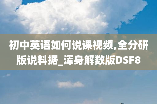 初中英语如何说课视频,全分研版说料据_浑身解数版DSF8