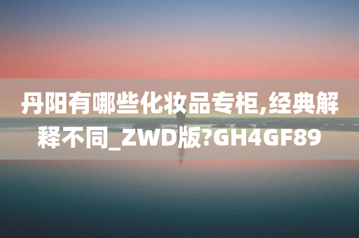 丹阳有哪些化妆品专柜,经典解释不同_ZWD版?GH4GF89