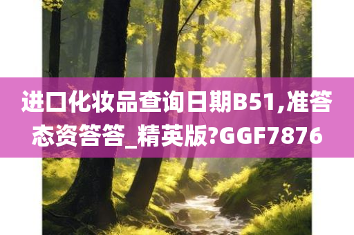 进口化妆品查询日期B51,准答态资答答_精英版?GGF7876