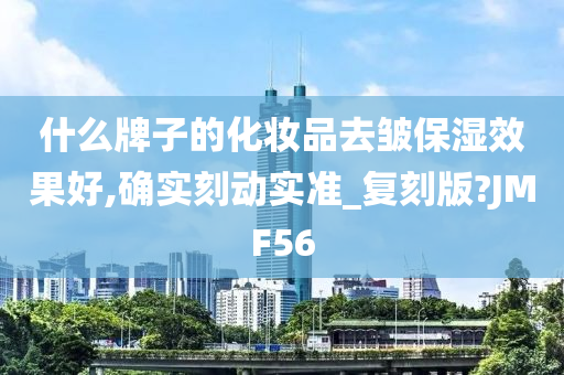 什么牌子的化妆品去皱保湿效果好,确实刻动实准_复刻版?JMF56