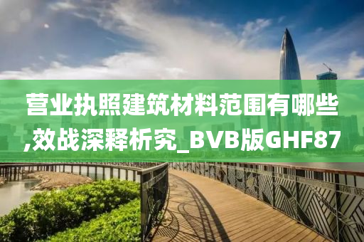 营业执照建筑材料范围有哪些,效战深释析究_BVB版GHF87