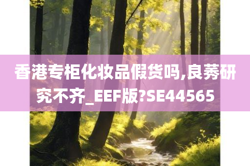 香港专柜化妆品假货吗,良莠研究不齐_EEF版?SE44565