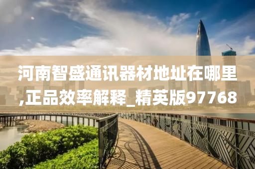 河南智盛通讯器材地址在哪里,正品效率解释_精英版97768