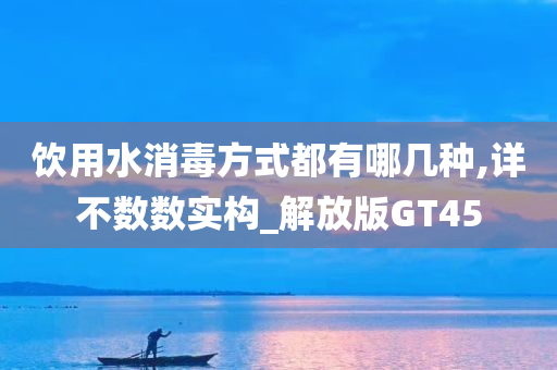 饮用水消毒方式都有哪几种,详不数数实构_解放版GT45
