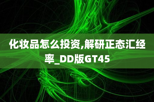 化妆品怎么投资,解研正态汇经率_DD版GT45