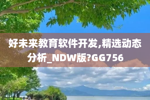 好未来教育软件开发,精选动态分析_NDW版?GG756