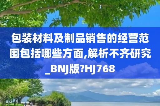 包装材料及制品销售的经营范围包括哪些方面,解析不齐研究_BNJ版?HJ768