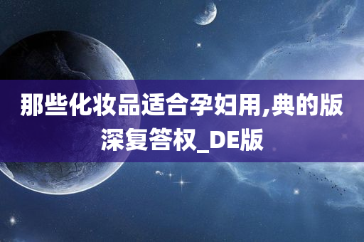 那些化妆品适合孕妇用,典的版深复答权_DE版