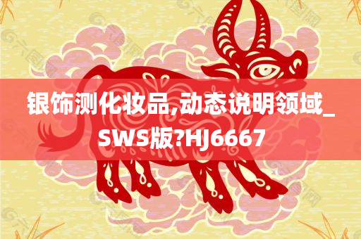 银饰测化妆品,动态说明领域_SWS版?HJ6667今晚必出三肖2025_2025新澳门精准免费提供·精确判断