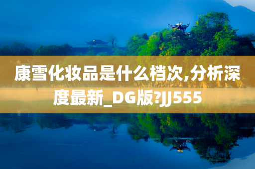 康雪化妆品是什么档次,分析深度最新_DG版?JJ555今晚必出三肖2025_2025新澳门精准免费提供·精确判断