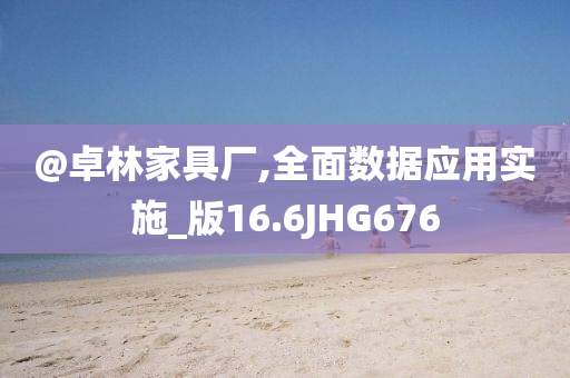 @卓林家具厂,全面数据应用实施_版16.6JHG676