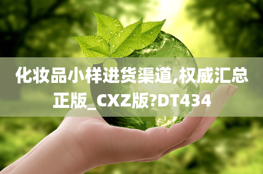 化妆品小样进货渠道,权威汇总正版_CXZ版?DT434